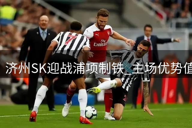 济州SK迎战浦项制铁 主场优势值得期待