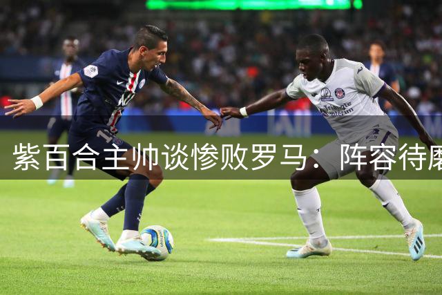 紫百合主帅谈惨败罗马：阵容待磨合 球队潜力可期